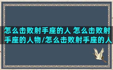 怎么击败射手座的人 怎么击败射手座的人物/怎么击败射手座的人 怎么击败射手座的人物-我的网站